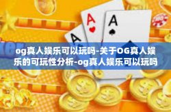og真人娱乐可以玩吗-关于OG真人娱乐的可玩性分析-og真人娱乐可以玩吗