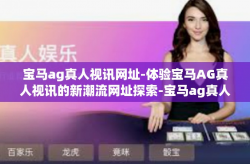 宝马ag真人视讯网址-体验宝马AG真人视讯的新潮流网址探索-宝马ag真人视讯网址