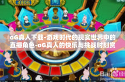 oG真人下载-游戏时代的现实世界中的直播角色-oG真人的快乐与挑战时刻赏析,助你轻松下载体验。oG真人下载