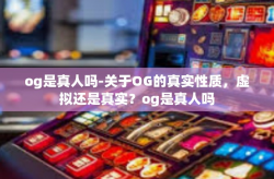 og是真人吗-关于OG的真实性质,虚拟还是真实?og是真人吗