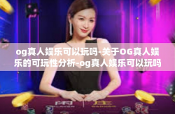 og真人娱乐可以玩吗-关于OG真人娱乐的可玩性分析-og真人娱乐可以玩吗