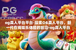 og真人平台平台-探索OG真人平台，新一代在线娱乐体验的前沿-og真人平台平台