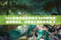 bbin新体育威尼斯娱乐-BBIN新体育威尼斯娱乐，探索现代娱乐新境界-bbin新体育威尼斯娱乐