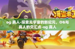 og 真人-探索元宇宙的新纪元,OG与真人的交汇点-og 真人