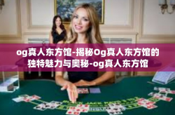 og真人东方馆-揭秘Og真人东方馆的独特魅力与奥秘-og真人东方馆