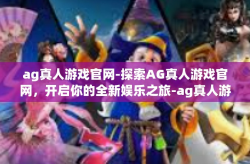 ag真人游戏官网-探索AG真人游戏官网，开启你的全新娱乐之旅-ag真人游戏官网