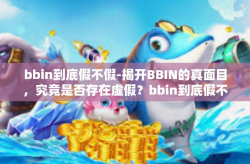 bbin到底假不假-揭开BBIN的真面目，究竟是否存在虚假？bbin到底假不假