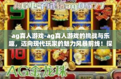 ag真人游戏-ag真人游戏的挑战与乐趣，迈向现代玩家的魅力风暴前线！探索其核心科技与思维的渐进与发展，蕴藏着特殊新颖的研究与体验。ag真人游戏