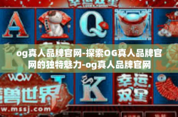 og真人品牌官网-探索OG真人品牌官网的独特魅力-og真人品牌官网