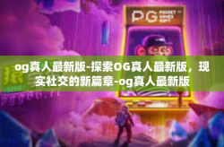 og真人最新版-探索OG真人最新版,现实社交的新篇章-og真人最新版