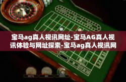 宝马ag真人视讯网址-宝马AG真人视讯体验与网址探索-宝马ag真人视讯网址