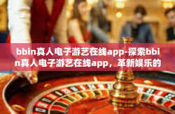 bbin真人电子游艺在线app-探索bbin真人电子游艺在线app，革新娱乐的新境界-bbin真人电子游艺在线app