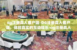 og注册真人客户端-OG注册真人客户端，体验真实的互动娱乐-og注册真人客户端