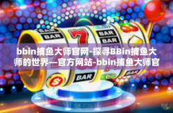 bbin捕鱼大师官网-探寻BBin捕鱼大师的世界—官方网站-bbin捕鱼大师官网