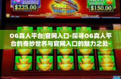 OG真人平台|官网入口-探寻OG真人平台的奇妙世界与官网入口的魅力之处-OG真人平台|官网入口