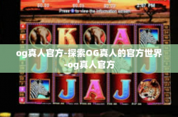 og真人官方-探索OG真人的官方世界-og真人官方