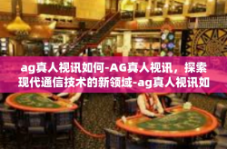 ag真人视讯如何-AG真人视讯，探索现代通信技术的新领域-ag真人视讯如何