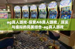 ag真人游戏-探索AG真人游戏，现实与虚拟的完美结合-ag真人游戏