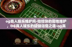 og真人娱乐维护吗-哈哈块的因地维护,OG真人娱乐的稳健运营之道-og真人娱乐维护吗