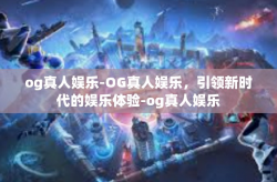 og真人娱乐-OG真人娱乐，引领新时代的娱乐体验-og真人娱乐