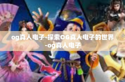 og真人电子-探索OG真人电子的世界-og真人电子