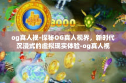 og真人视-探秘OG真人视界，新时代沉浸式的虚拟现实体验-og真人视
