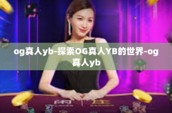 og真人yb-探索OG真人YB的世界-og真人yb