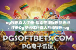 og视讯真人注册-探索在线娱乐新天地,注册Og视讯体验真人互动娱乐-og视讯真人注册
