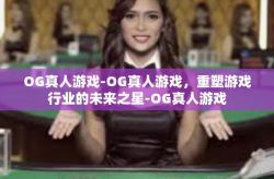 OG真人游戏-OG真人游戏，重塑游戏行业的未来之星-OG真人游戏