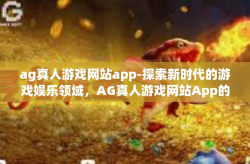 ag真人游戏网站app-探索新时代的游戏娱乐领域，AG真人游戏网站App的全面体验-ag真人游戏网站app