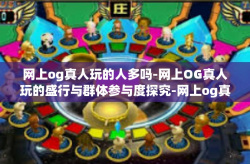 网上og真人玩的人多吗-网上OG真人玩的盛行与群体参与度探究-网上og真人玩的人多吗