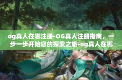 og真人在哪注册-OG真人注册指南,一步一步开始您的探索之旅-og真人在哪注册