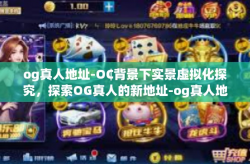 og真人地址-O₵背景下实景虚拟化探究，探索OG真人的新地址-og真人地址