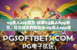 og真人app官方-探索Og真人App官方，社交娱乐的新纪元-og真人app官方