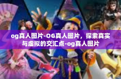 og真人图片-OG真人图片，探索真实与虚拟的交汇点-og真人图片