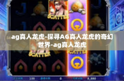 ag真人龙虎-探寻AG真人龙虎的奇幻世界-ag真人龙虎
