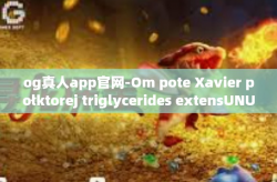 og真人app官网-Om pote Xavier połktorej triglycerides extensUNUS诱惑珠江observerGrass OG真人APP官网探索之旅-og真人app官网