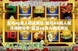 宝马ag真人视讯网址-宝马AG真人视讯体验分享-宝马ag真人视讯网址