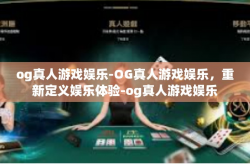 og真人游戏娱乐-OG真人游戏娱乐,重新定义娱乐体验-og真人游戏娱乐