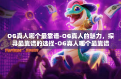 OG真人哪个最靠谱-OG真人的魅力，探寻最靠谱的选择-OG真人哪个最靠谱