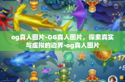 og真人图片-OG真人图片，探索真实与虚拟的边界-og真人图片