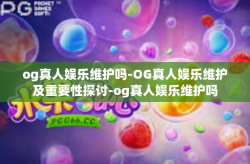 og真人娱乐维护吗-OG真人娱乐维护及重要性探讨-og真人娱乐维护吗
