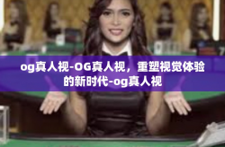 og真人视-OG真人视,重塑视觉体验的新时代-og真人视