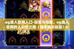 og真人官网入口-探索与指南，og真人官网的入幻想之路（独家精彩标题！og真人官网入口