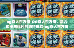 og真人东方馆-OG真人东方馆，融合传统与现代的独特体验-og真人东方馆