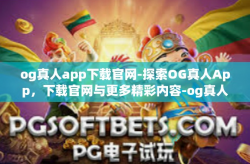 og真人app下载官网-探索OG真人App，下载官网与更多精彩内容-og真人app下载官网