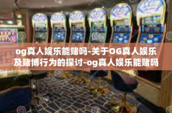 og真人娱乐能赌吗-关于OG真人娱乐及赌博行为的探讨-og真人娱乐能赌吗