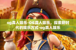 og真人娱乐-OG真人娱乐，探索新时代的娱乐方式-og真人娱乐