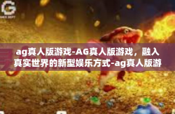 ag真人版游戏-AG真人版游戏,融入真实世界的新型娱乐方式-ag真人版游戏