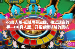 og真人版-超越屏幕边缘,接近现实的手—OG真人版,开拓崭新领域的契机与挑战-og真人版